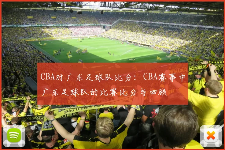 CBA对广东足球队比分：CBA赛事中广东足球队的比赛比分与回顾