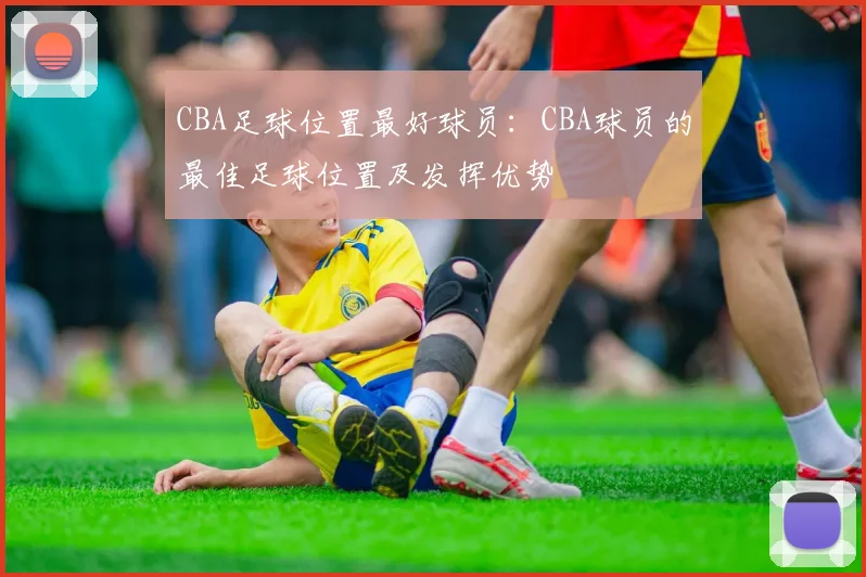 CBA足球位置最好球员：CBA球员的最佳足球位置及发挥优势