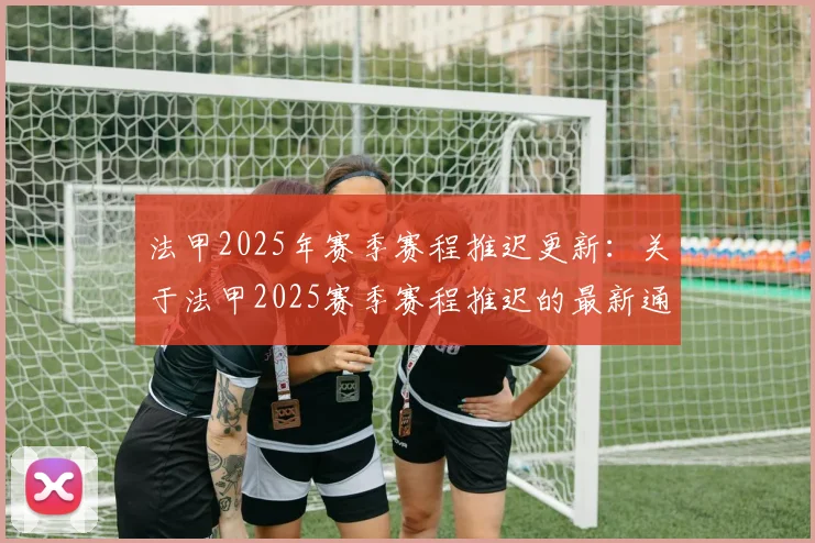 法甲2025年赛季赛程推迟更新：关于法甲2025赛季赛程推迟的最新通知