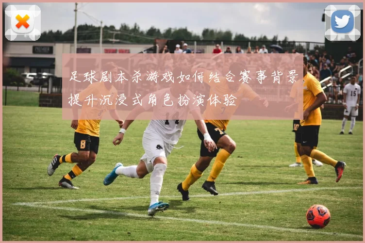 足球剧本杀游戏如何结合赛事背景提升沉浸式角色扮演体验
