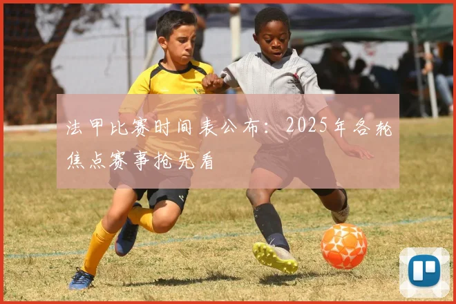 法甲比赛时间表公布：2025年各轮焦点赛事抢先看