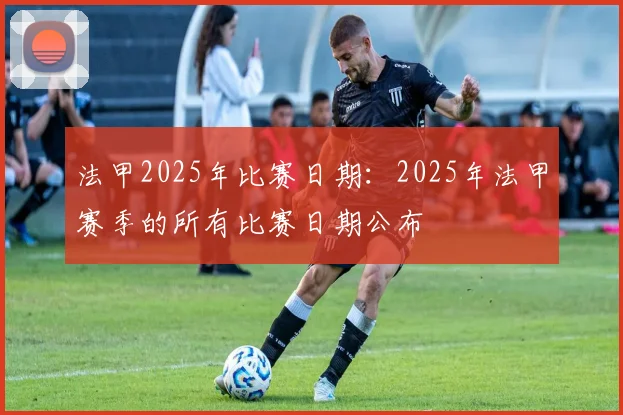 法甲2025年比赛日期：2025年法甲赛季的所有比赛日期公布