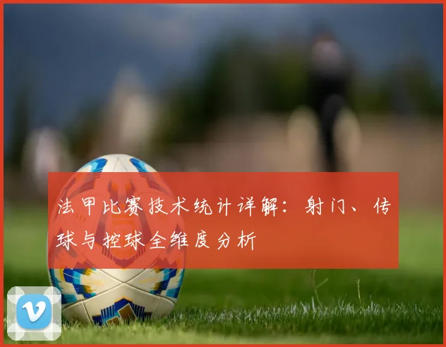 法甲比赛技术统计详解：射门、传球与控球全维度分析