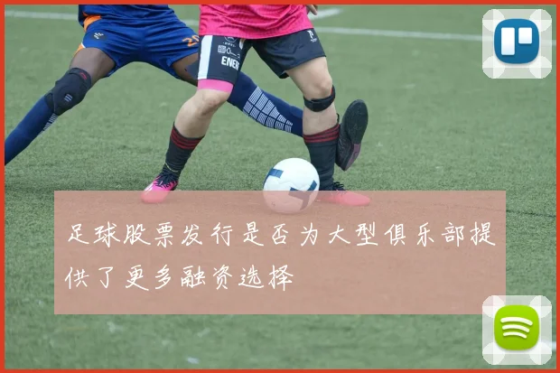 足球股票发行是否为大型俱乐部提供了更多融资选择