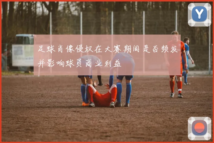 足球肖像侵权在大赛期间是否频发并影响球员商业利益