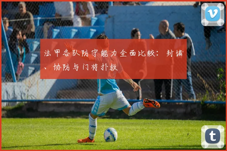 法甲各队防守能力全面比较：封堵、协防与门将扑救