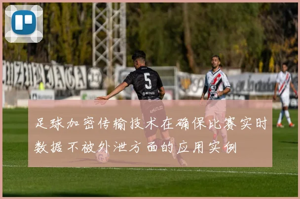 足球加密传输技术在确保比赛实时数据不被外泄方面的应用实例