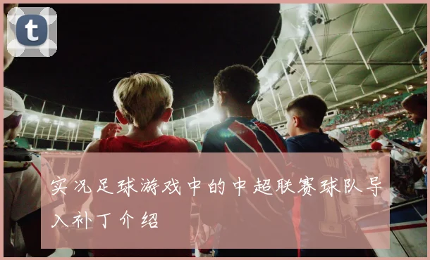 实况足球游戏中的中超联赛球队导入补丁介绍