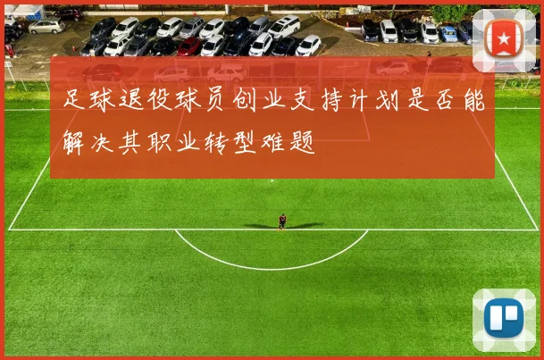 足球退役球员创业支持计划是否能解决其职业转型难题